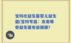 宝妈吃益生菌婴儿益生菌(宝妈专属：食用哪些益生菌有益健康？