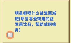 明星都喝什么益生菌减肥(明星喜爱饮用的益生菌饮品，帮助减肥瘦身)