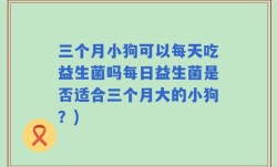 三个月小狗可以每天吃益生菌吗每日益生菌是否适合三个月大的小狗？)