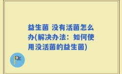 益生菌 没有活菌怎么办(解决办法：如何使用没活菌的益生菌)