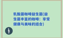 乳酸菌咖啡益生菌(益生菌丰富的咖啡：享受健康与美味的结合)