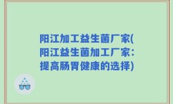 阳江加工益生菌厂家(阳江益生菌加工厂家：提高肠胃健康的选择)