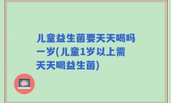 儿童益生菌要天天喝吗一岁(儿童1岁以上需天天喝益生菌)