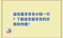 益生菌牙膏多少钱一只？了解益生菌牙膏的价格和效果？