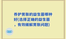 养护胃胀的益生菌哪种好(选择正确的益生菌，有效缓解胃胀问题)