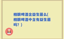 精酿啤酒含益生菌么(精酿啤酒中含有益生菌吗？)
