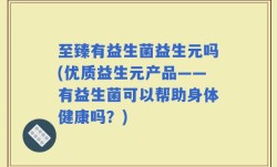 至臻有益生菌益生元吗(优质益生元产品——有益生菌可以帮助身体健康吗？)
