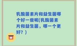 乳酸菌素片和益生菌哪个好一些呢(乳酸菌素片和益生菌，哪一个更好？)