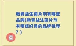 肠胃益生菌片剂有哪些品牌(肠胃益生菌片剂有哪些好用的品牌推荐？)