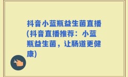 抖音小蓝瓶益生菌直播(抖音直播推荐：小蓝瓶益生菌，让肠道更健康)
