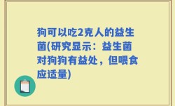 狗可以吃2克人的益生菌(研究显示：益生菌对狗狗有益处，但喂食应适量)