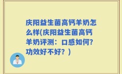 庆阳益生菌高钙羊奶怎么样(庆阳益生菌高钙羊奶评测：口感如何？功效好不好？)