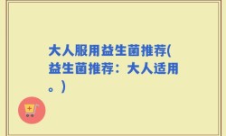 大人服用益生菌推荐(益生菌推荐：大人适用。)