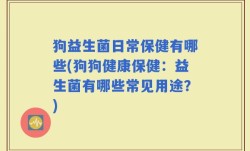 狗益生菌日常保健有哪些(狗狗健康保健：益生菌有哪些常见用途？)