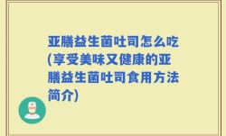 亚膳益生菌吐司怎么吃(享受美味又健康的亚膳益生菌吐司食用方法简介)