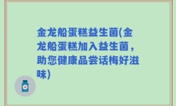 金龙船蛋糕益生菌(金龙船蛋糕加入益生菌，助您健康品尝话梅好滋味)