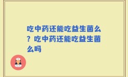 吃中药还能吃益生菌么？吃中药还能吃益生菌么吗