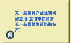天一新疆特产益生菌奶醇直播(直播带你品尝天一新疆益生菌奶醇特产)