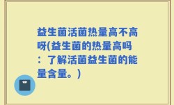 益生菌活菌热量高不高呀(益生菌的热量高吗：了解活菌益生菌的能量含量。)