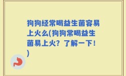 狗狗经常喝益生菌容易上火么(狗狗常喝益生菌易上火？了解一下！)