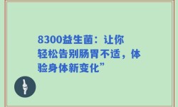 8300益生菌：让你轻松告别肠胃不适，体验身体新变化”