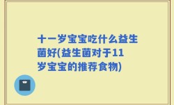 十一岁宝宝吃什么益生菌好(益生菌对于11岁宝宝的推荐食物)