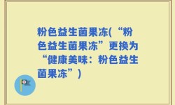粉色益生菌果冻(“粉色益生菌果冻”更换为“健康美味：粉色益生菌果冻”)