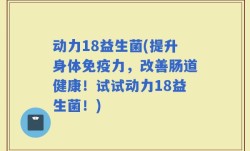 动力18益生菌(提升身体免疫力，改善肠道健康！试试动力18益生菌！)