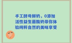 手工酵母鲜奶，0添加活性益生菌酸奶带你体验纯粹自然的美味享受