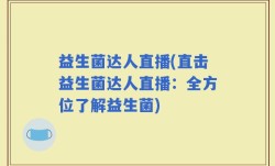 益生菌达人直播(直击益生菌达人直播：全方位了解益生菌)