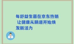 每舒益生菌在京东热销 让健康从肠道开始焕发新活力