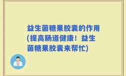 益生菌糖果胶囊的作用(提高肠道健康！益生菌糖果胶囊来帮忙)