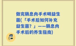 做完肠息肉手术喝益生菌(「手术后如何补充益生菌？」——肠息肉手术后的养生指南)