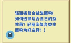 轻丽姿复合益生菌粉(如何选择适合自己的益生菌？轻丽姿复合益生菌粉为好选择！)