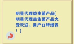 明星代理益生菌产品(明星代理益生菌产品大受欢迎，用户口碑爆表！)