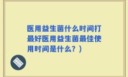 医用益生菌什么时间打最好医用益生菌最佳使用时间是什么？)