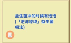 益生菌冲的时候有泡泡(「泡沫缭绕」益生菌喝法)