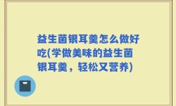 益生菌银耳羹怎么做好吃(学做美味的益生菌银耳羹，轻松又营养)