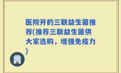 医院开的三联益生菌推荐(推荐三联益生菌供大家选购，增强免疫力)