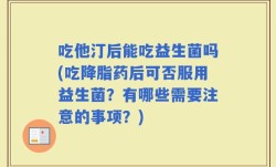 吃他汀后能吃益生菌吗(吃降脂药后可否服用益生菌？有哪些需要注意的事项？)