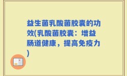 益生菌乳酸菌胶囊的功效(乳酸菌胶囊：增益肠道健康，提高免疫力)