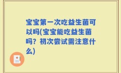 宝宝第一次吃益生菌可以吗(宝宝能吃益生菌吗？初次尝试需注意什么)
