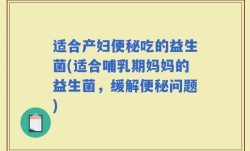 适合产妇便秘吃的益生菌(适合哺乳期妈妈的益生菌，缓解便秘问题)