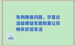 告别肠道问题，华喜达活益康益生菌胶囊让你畅享舒适生活