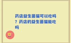 药店益生菌猫可以吃吗？药店的益生菌猫能吃吗