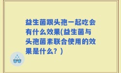 益生菌跟头孢一起吃会有什么效果(益生菌与头孢菌素联合使用的效果是什么？)