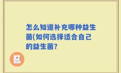 怎么知道补充哪种益生菌(如何选择适合自己的益生菌？