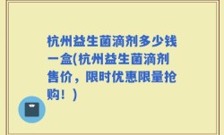 杭州益生菌滴剂多少钱一盒(杭州益生菌滴剂售价，限时优惠限量抢购！)