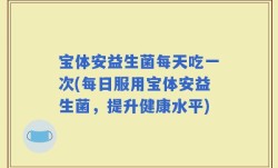 宝体安益生菌每天吃一次(每日服用宝体安益生菌，提升健康水平)