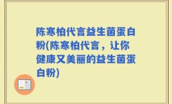 陈寒柏代言益生菌蛋白粉(陈寒柏代言，让你健康又美丽的益生菌蛋白粉)
